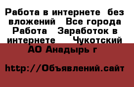 Работа в интернете, без вложений - Все города Работа » Заработок в интернете   . Чукотский АО,Анадырь г.